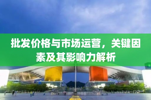 批发价格与市场运营，关键因素及其影响力解析