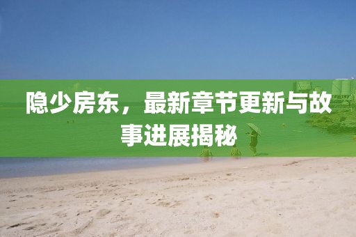 隐少房东，最新章节更新与故事进展揭秘