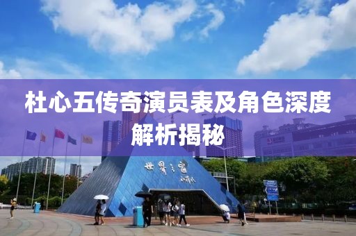 杜心五传奇演员表及角色深度解析揭秘