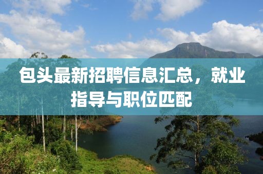 包头最新招聘信息汇总，就业指导与职位匹配