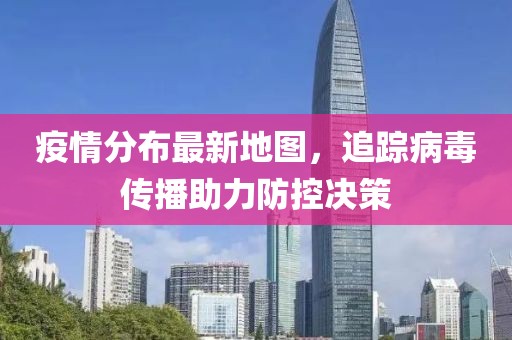 疫情分布最新地图，追踪病毒传播助力防控决策