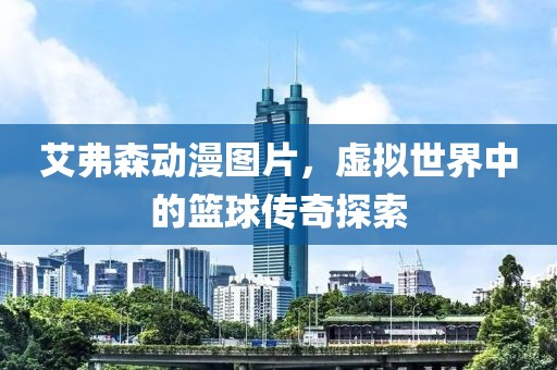 艾弗森动漫图片，虚拟世界中的篮球传奇探索