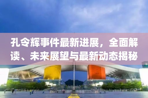 孔令辉事件最新进展，全面解读、未来展望与最新动态揭秘