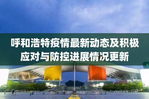 呼和浩特疫情最新动态及积极应对与防控进展情况更新