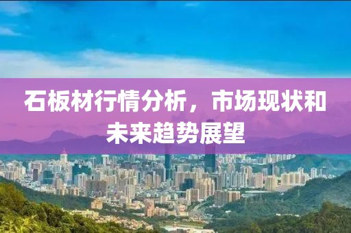 石板材行情分析，市场现状和未来趋势展望