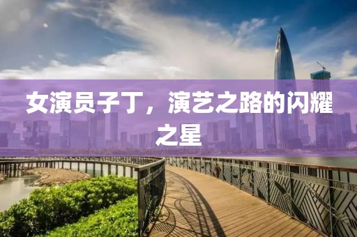女演员子丁，演艺之路的闪耀之星