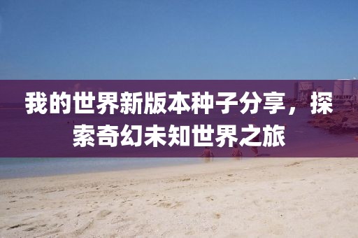 我的世界新版本种子分享，探索奇幻未知世界之旅