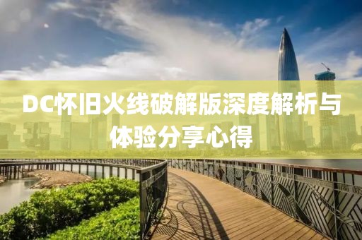 DC怀旧火线破解版深度解析与体验分享心得