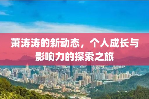 萧涛涛的新动态，个人成长与影响力的探索之旅