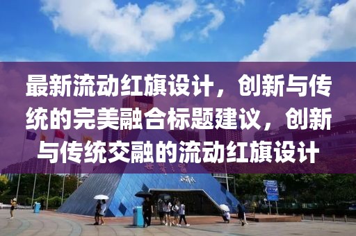 最新流动红旗设计，创新与传统的完美融合标题建议，创新与传统交融的流动红旗设计