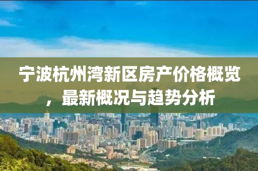 宁波杭州湾新区房产价格概览，最新概况与趋势分析