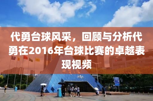 代勇台球风采，回顾与分析代勇在2016年台球比赛的卓越表现视频