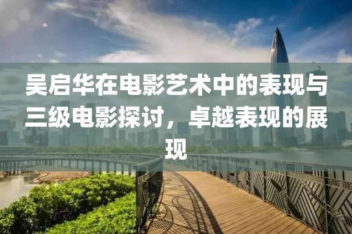 吴启华在电影艺术中的表现与三级电影探讨，卓越表现的展现