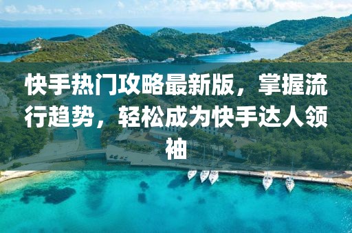 快手热门攻略最新版，掌握流行趋势，轻松成为快手达人领袖