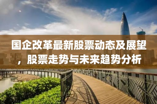 国企改革最新股票动态及展望，股票走势与未来趋势分析