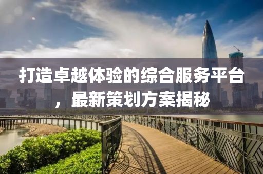 打造卓越体验的综合服务平台，最新策划方案揭秘