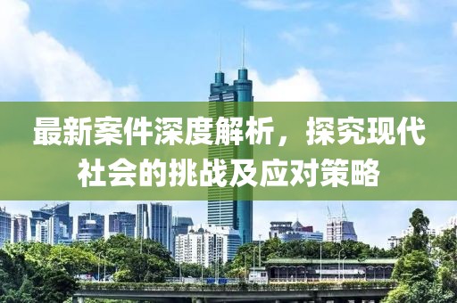 最新案件深度解析，探究现代社会的挑战及应对策略