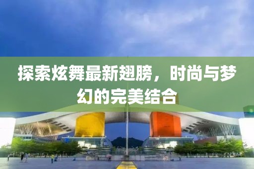 探索炫舞最新翅膀，时尚与梦幻的完美结合