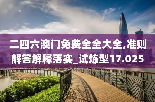 二四六澳门免费全全大全,准则解答解释落实_试炼型17.025