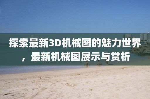 探索最新3D机械图的魅力世界，最新机械图展示与赏析