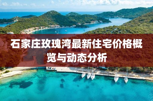 石家庄玫瑰湾最新住宅价格概览与动态分析
