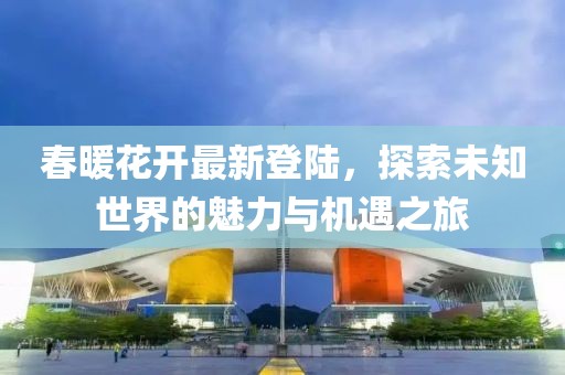 春暖花开最新登陆，探索未知世界的魅力与机遇之旅