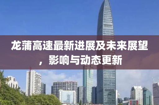 龙蒲高速最新进展及未来展望，影响与动态更新