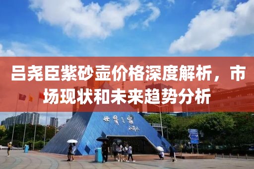 吕尧臣紫砂壶价格深度解析，市场现状和未来趋势分析