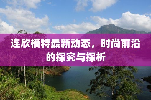 连欣模特最新动态，时尚前沿的探究与探析