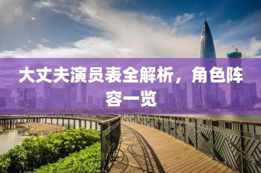 大丈夫演员表全解析，角色阵容一览