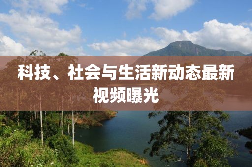 科技、社会与生活新动态最新视频曝光