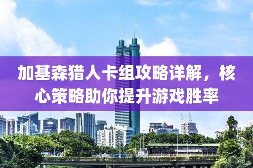 加基森猎人卡组攻略详解，核心策略助你提升游戏胜率