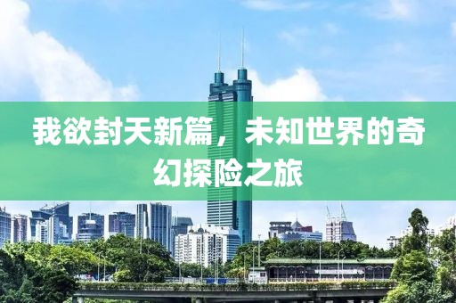 我欲封天新篇，未知世界的奇幻探险之旅