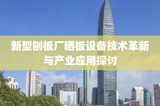 新型刨板厂晒板设备技术革新与产业应用探讨