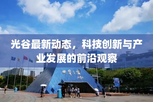 光谷最新动态，科技创新与产业发展的前沿观察