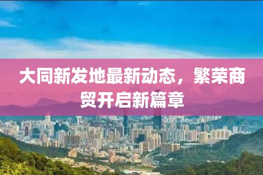 大同新发地最新动态，繁荣商贸开启新篇章