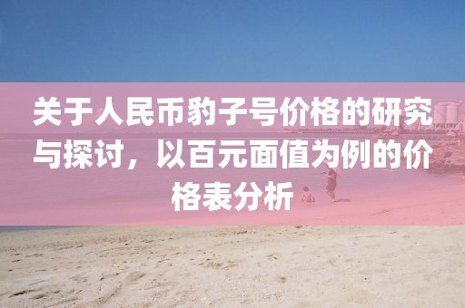 关于人民币豹子号价格的研究与探讨，以百元面值为例的价格表分析