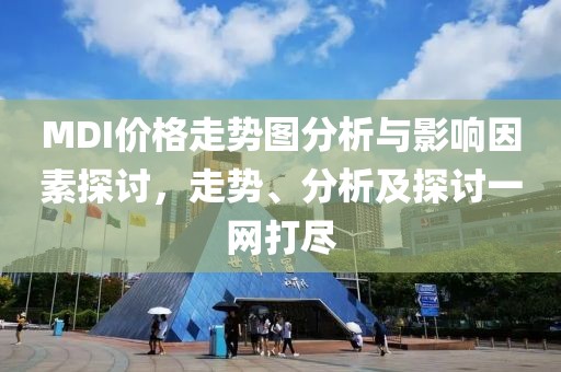MDI价格走势图分析与影响因素探讨，走势、分析及探讨一网打尽