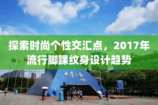 探索时尚个性交汇点，2017年流行脚踝纹身设计趋势