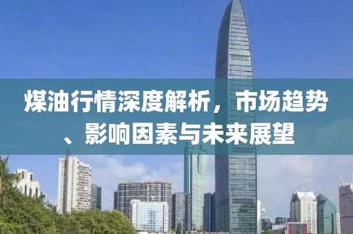 煤油行情深度解析，市场趋势、影响因素与未来展望