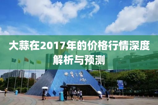 大蒜在2017年的价格行情深度解析与预测