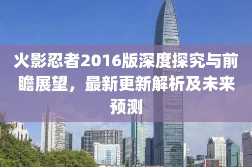 火影忍者2016版深度探究与前瞻展望，最新更新解析及未来预测