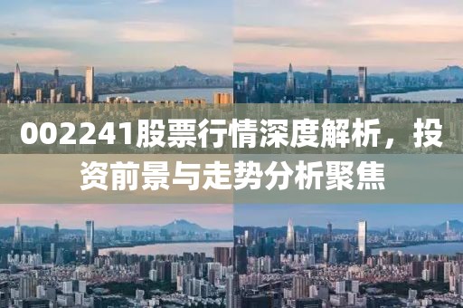002241股票行情深度解析，投资前景与走势分析聚焦