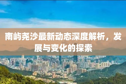 南屿尧沙最新动态深度解析，发展与变化的探索