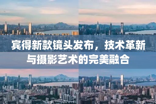 宾得新款镜头发布，技术革新与摄影艺术的完美融合