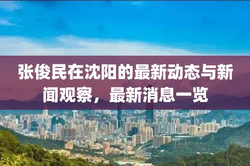 张俊民在沈阳的最新动态与新闻观察，最新消息一览