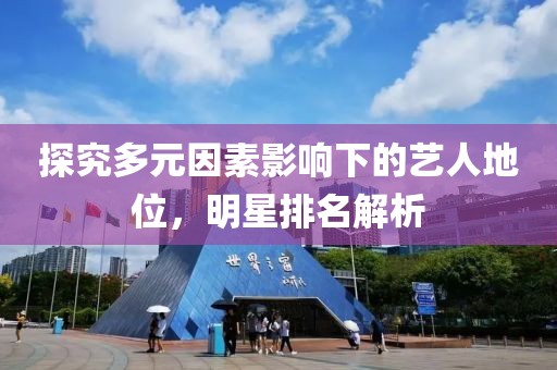 探究多元因素影响下的艺人地位，明星排名解析
