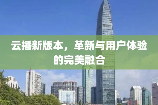 云播新版本，革新与用户体验的完美融合