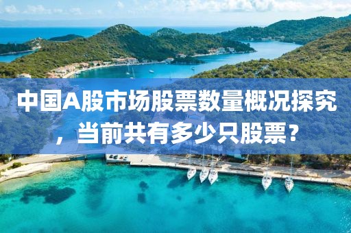 中国A股市场股票数量概况探究，当前共有多少只股票？