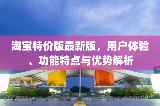 淘宝特价版最新版，用户体验、功能特点与优势解析